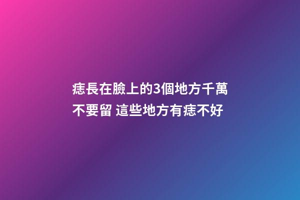 痣長在臉上的3個地方千萬不要留 這些地方有痣不好
